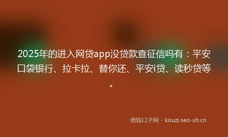 2025年的进入网贷app没贷款查征信吗有：平安口袋银行、拉卡拉、替你还、平安i贷、读秒贷等。