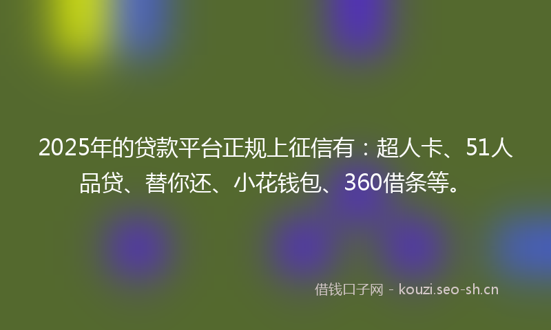 2025年的贷款平台正规上征信有：超人卡、51人品贷、替你还、小花钱包、360借条等。