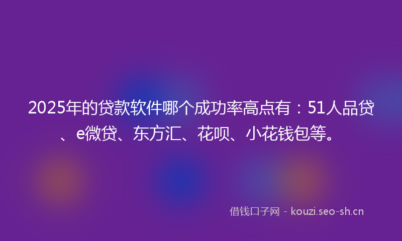 2025年的贷款软件哪个成功率高点有：51人品贷、e微贷、东方汇、花呗、小花钱包等。