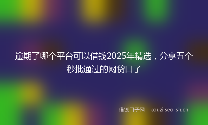 逾期了哪个平台可以借钱2025年精选,分享五个秒批通过的网贷口子