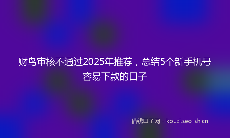 财鸟审核不通过2025年推荐，总结5个新手机号容易下款的口子