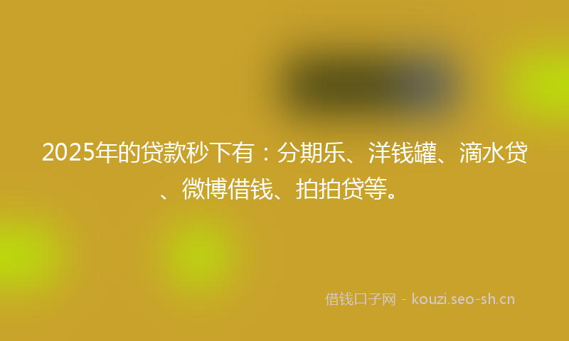 2025年的贷款秒下有：分期乐、洋钱罐、滴水贷、微博借钱、拍拍贷等。