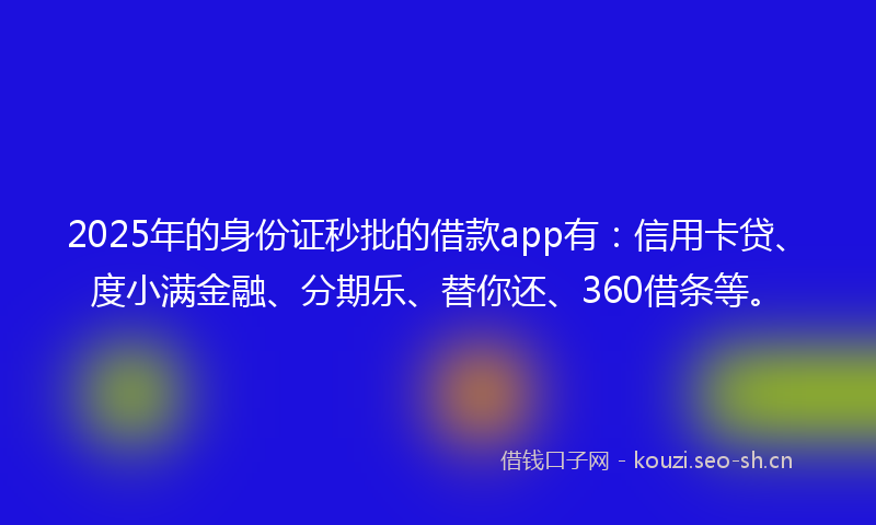 2025年的身份证秒批的借款app有：信用卡贷、度小满金融、分期乐、替你还、360借条等。
