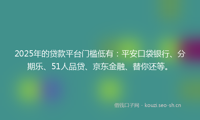 2025年的贷款平台门槛低有：平安口袋银行、分期乐、51人品贷、京东金融、替你还等。