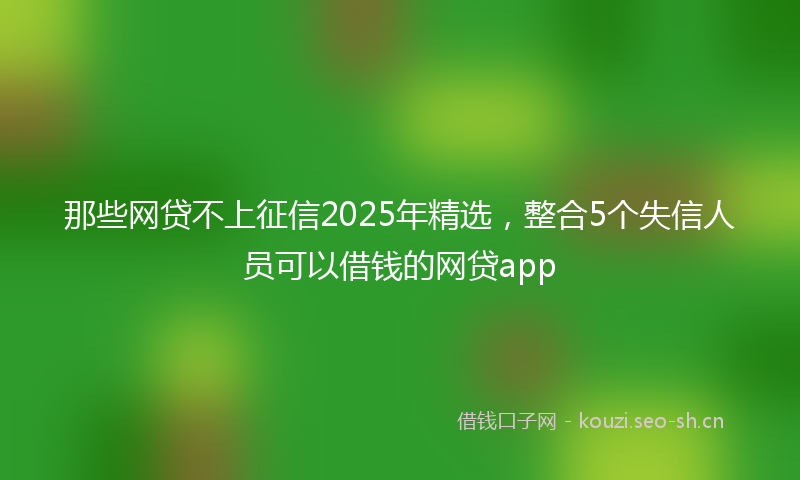 那些网贷不上征信2025年精选，整合5个失信人员可以借钱的网贷app