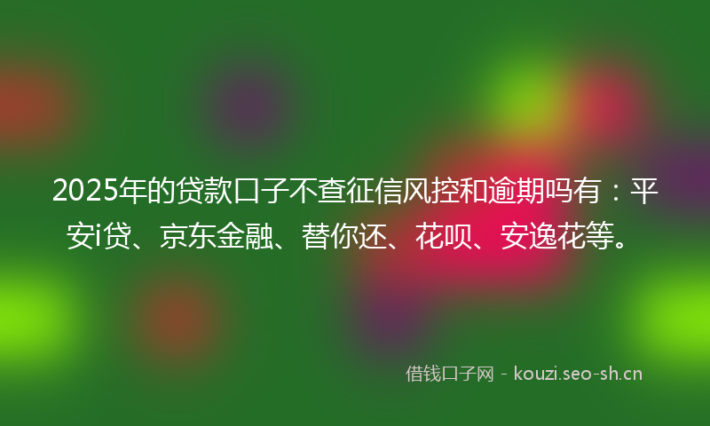 2025年的贷款口子不查征信风控和逾期吗有：平安i贷、京东金融、替你还、花呗、安逸花等。