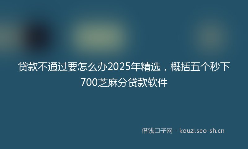贷款不通过要怎么办2025年精选，概括五个秒下700芝麻分贷款软件