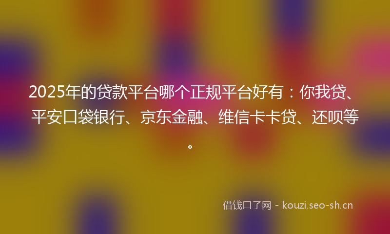 2025年的贷款平台哪个正规平台好有：你我贷、平安口袋银行、京东金融、维信卡卡贷、还呗等。