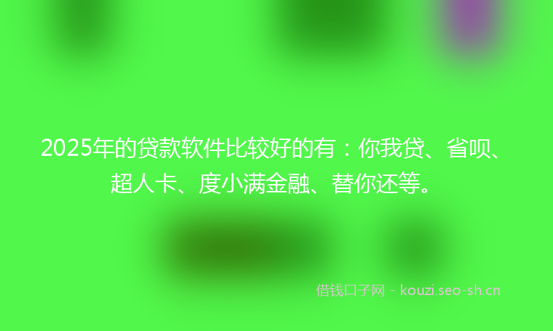 2025年的贷款软件比较好的有：你我贷、省呗、超人卡、度小满金融、替你还等。