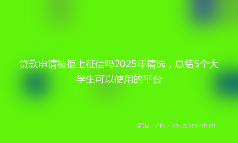 贷款申请被拒上征信吗2025年精选，总结5个大学生可以使用的平台