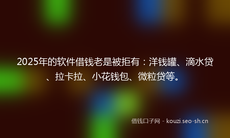 2025年的软件借钱老是被拒有:洋钱罐、滴水贷、拉卡拉、小花钱包、微粒贷等。