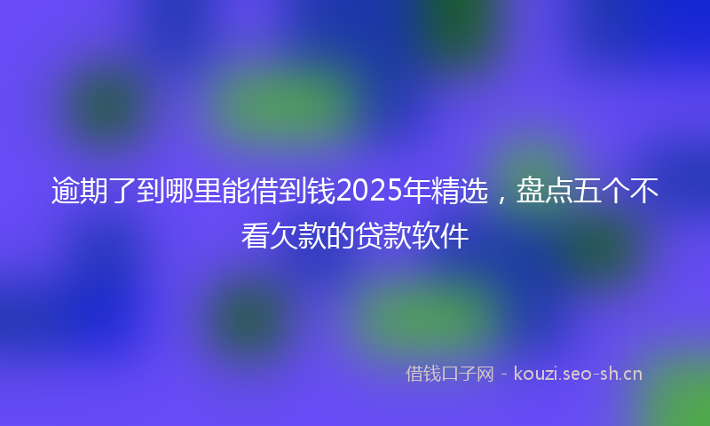 逾期了到哪里能借到钱2025年精选，盘点五个不看欠款的贷款软件