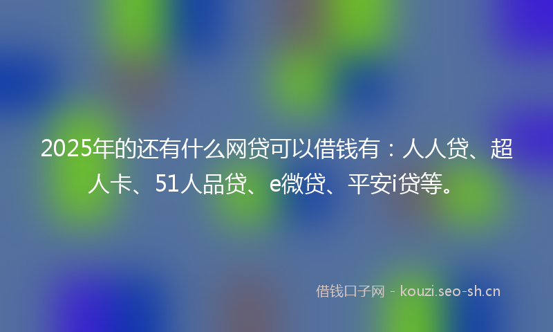 2025年的还有什么网贷可以借钱有：人人贷、超人卡、51人品贷、e微贷、平安i贷等。