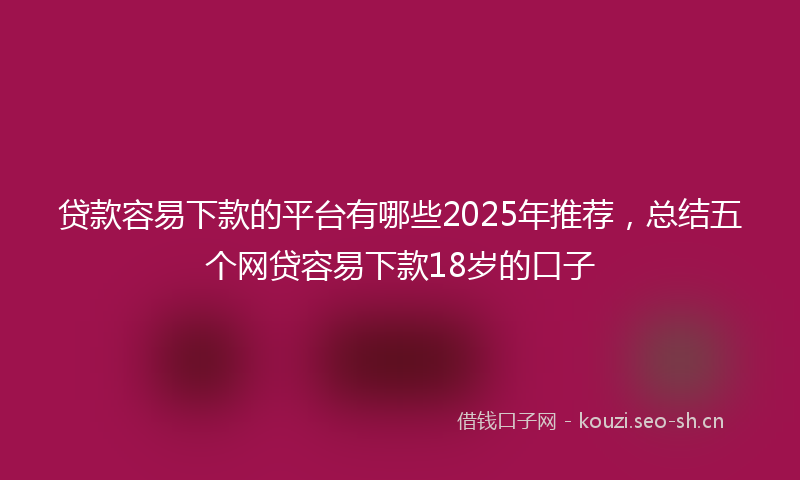 贷款容易下款的平台有哪些2025年推荐，总结五个网贷容易下款18岁的口子