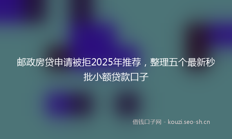 邮政房贷申请被拒2025年推荐，整理五个最新秒批小额贷款口子
