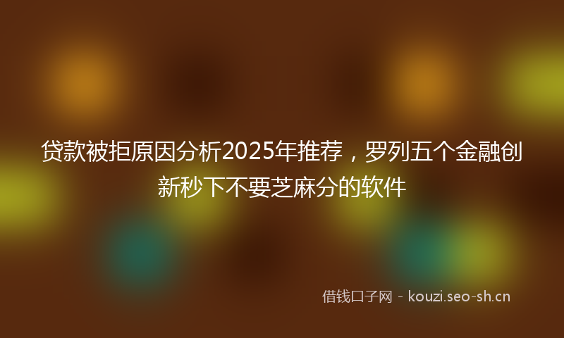 贷款被拒原因分析2025年推荐，罗列五个金融创新秒下不要芝麻分的软件