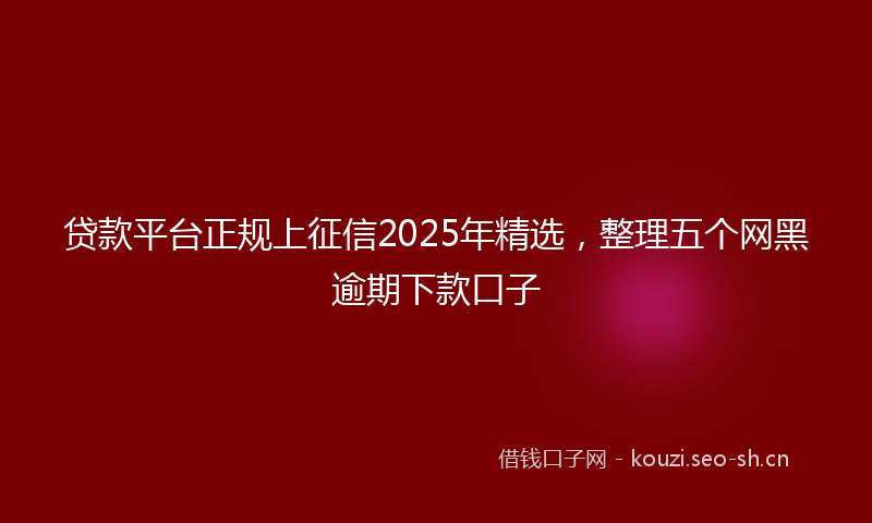贷款平台正规上征信2025年精选，整理五个网黑逾期下款口子