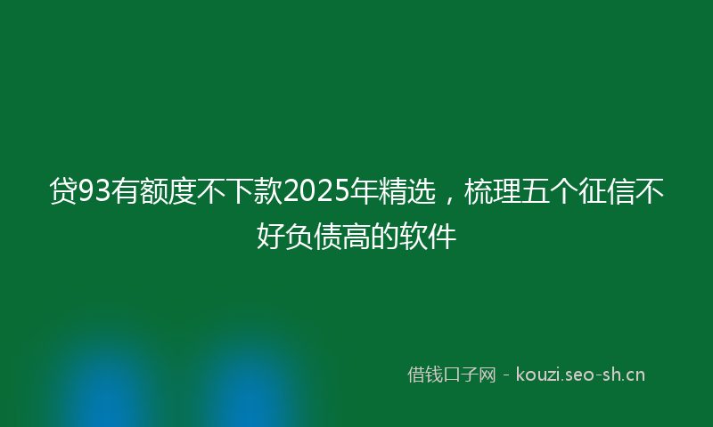 贷93有额度不下款2025年精选，梳理五个征信不好负债高的软件