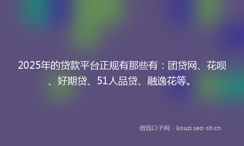 2025年的贷款平台正规有那些有：团贷网、花呗、好期贷、51人品贷、融逸花等。