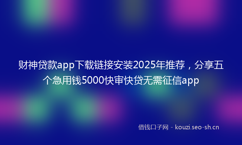 财神贷款app下载链接安装2025年推荐，分享五个急用钱5000快审快贷无需征信app