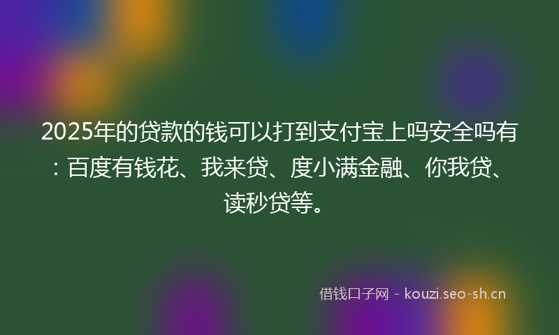 2025年的贷款的钱可以打到支付宝上吗安全吗有：百度有钱花、我来贷、度小满金融、你我贷、读秒贷等。