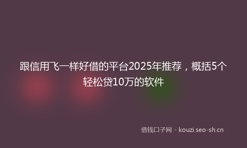 跟信用飞一样好借的平台2025年推荐，概括5个轻松贷10万的软件