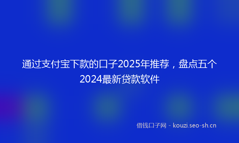 通过支付宝下款的口子2025年推荐,盘点五个2024最新贷款软件