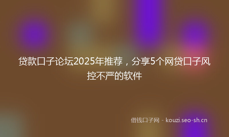 贷款口子论坛2025年推荐，分享5个网贷口子风控不严的软件