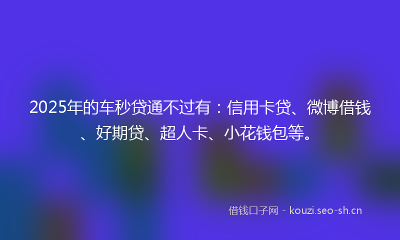 2025年的车秒贷通不过有：信用卡贷、微博借钱、好期贷、超人卡、小花钱包等。