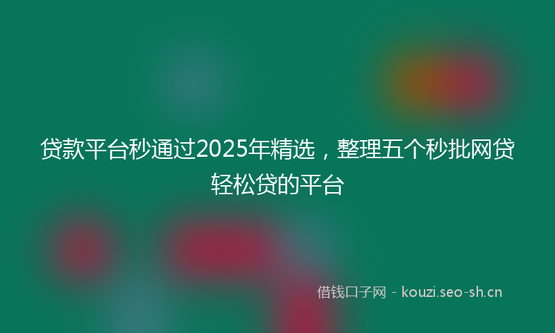 贷款平台秒通过2025年精选，整理五个秒批网贷轻松贷的平台