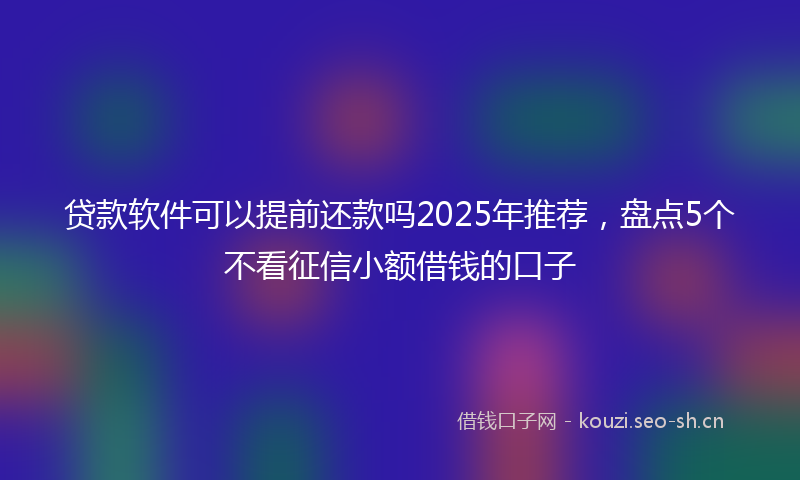 贷款软件可以提前还款吗2025年推荐，盘点5个不看征信小额借钱的口子