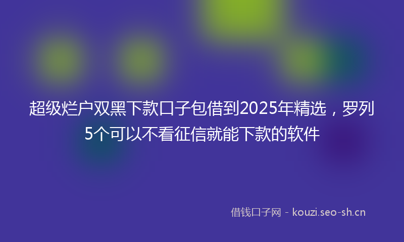 超级烂户双黑下款口子包借到2025年精选，罗列5个可以不看征信就能下款的软件