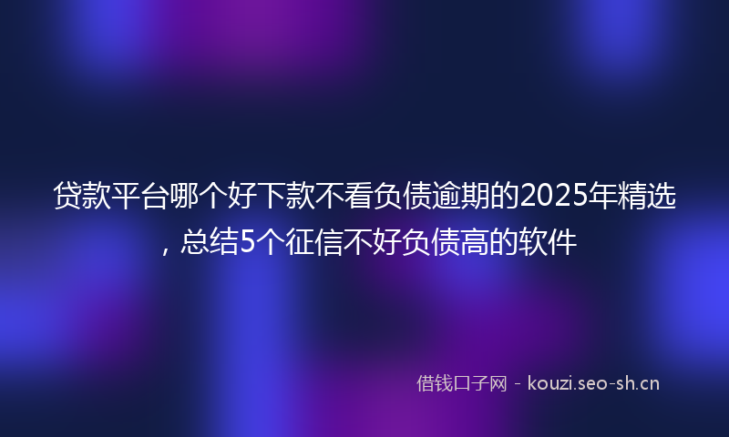 贷款平台哪个好下款不看负债逾期的2025年精选，总结5个征信不好负债高的软件