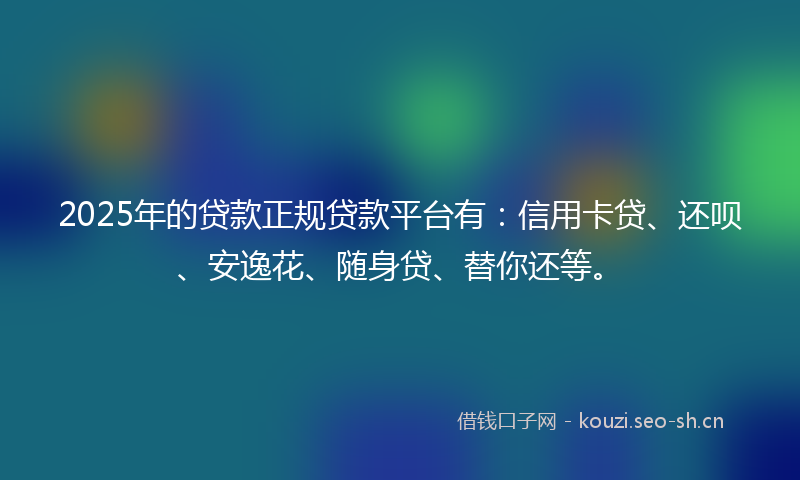 2025年的贷款正规贷款平台有：信用卡贷、还呗、安逸花、随身贷、替你还等。