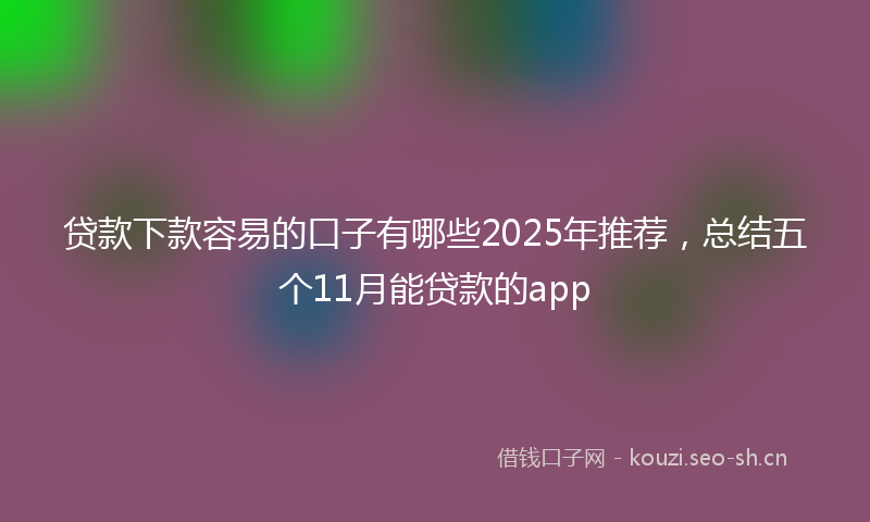 贷款下款容易的口子有哪些2025年推荐，总结五个11月能贷款的app
