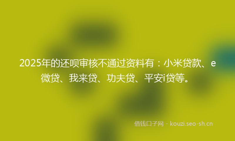 2025年的还呗审核不通过资料有:小米贷款、e微贷、我来贷、功夫贷、平安i贷等。