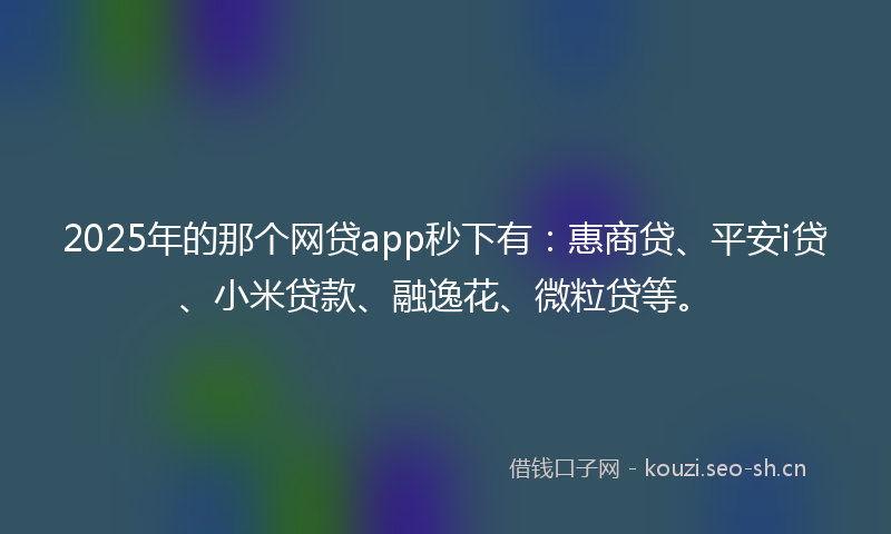 2025年的那个网贷app秒下有：惠商贷、平安i贷、小米贷款、融逸花、微粒贷等。