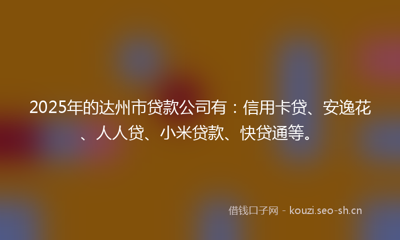 2025年的达州市贷款公司有：信用卡贷、安逸花、人人贷、小米贷款、快贷通等。