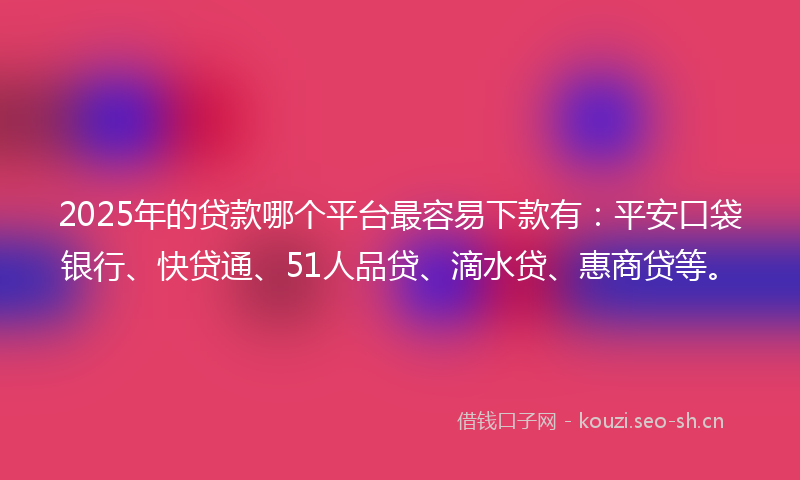 2025年的贷款哪个平台最容易下款有：平安口袋银行、快贷通、51人品贷、滴水贷、惠商贷等。