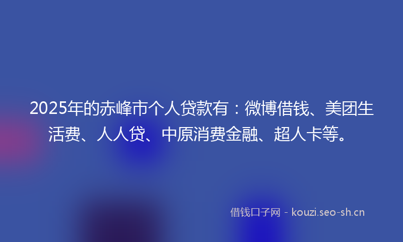 2025年的赤峰市个人贷款有:微博借钱、美团生活费、人人贷、中原消费金融、超人卡等。