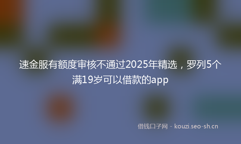 速金服有额度审核不通过2025年精选,罗列5个满19岁可以借款的app