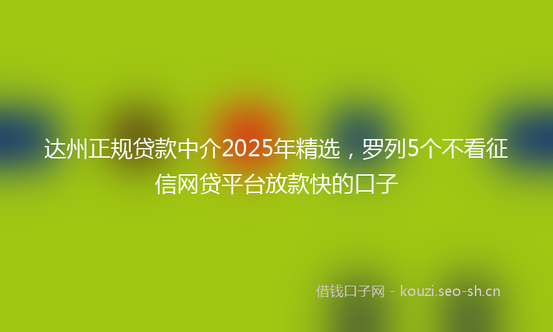 达州正规贷款中介2025年精选，罗列5个不看征信网贷平台放款快的口子
