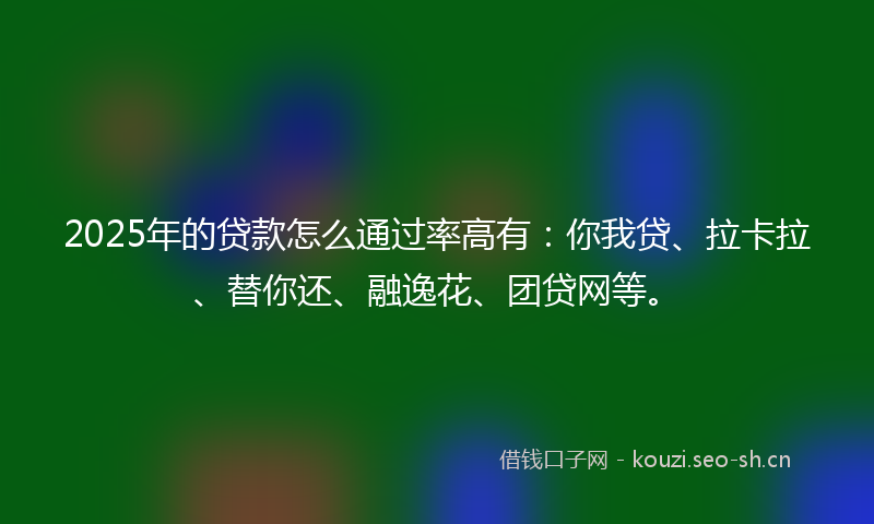 2025年的贷款怎么通过率高有：你我贷、拉卡拉、替你还、融逸花、团贷网等。