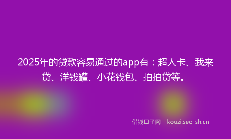 2025年的贷款容易通过的app有：超人卡、我来贷、洋钱罐、小花钱包、拍拍贷等。
