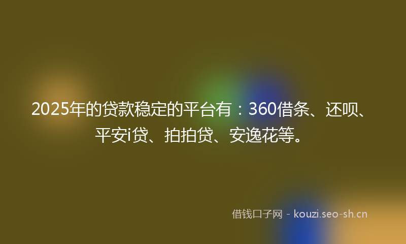 2025年的贷款稳定的平台有：360借条、还呗、平安i贷、拍拍贷、安逸花等。