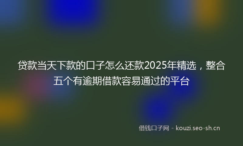 贷款当天下款的口子怎么还款2025年精选，整合五个有逾期借款容易通过的平台