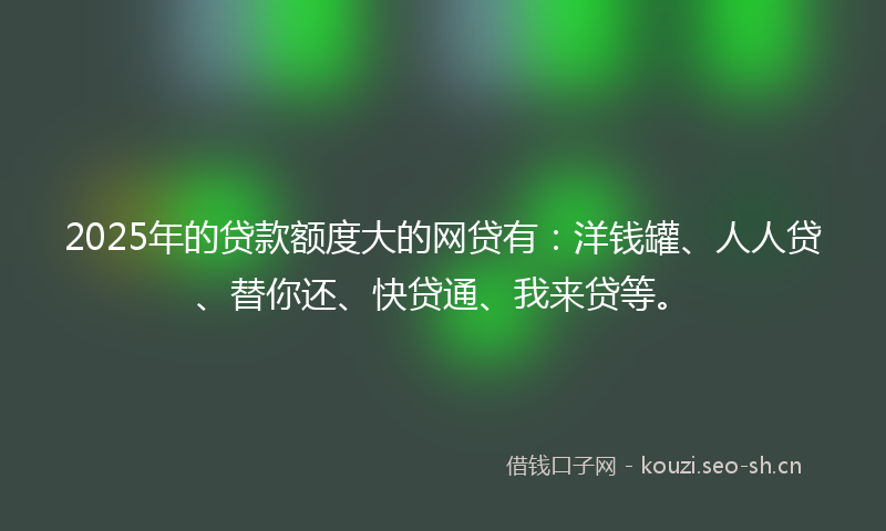 2025年的贷款额度大的网贷有:洋钱罐、人人贷、替你还、快贷通、我来贷等。