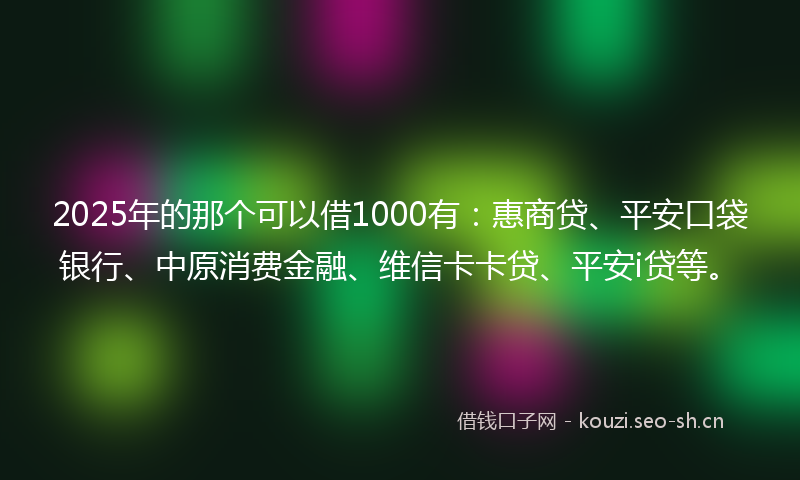 2025年的那个可以借1000有：惠商贷、平安口袋银行、中原消费金融、维信卡卡贷、平安i贷等。