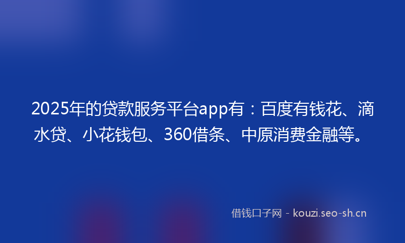 2025年的贷款服务平台app有：百度有钱花、滴水贷、小花钱包、360借条、中原消费金融等。