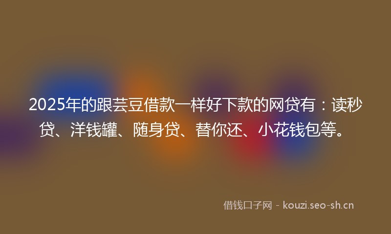 2025年的跟芸豆借款一样好下款的网贷有：读秒贷、洋钱罐、随身贷、替你还、小花钱包等。